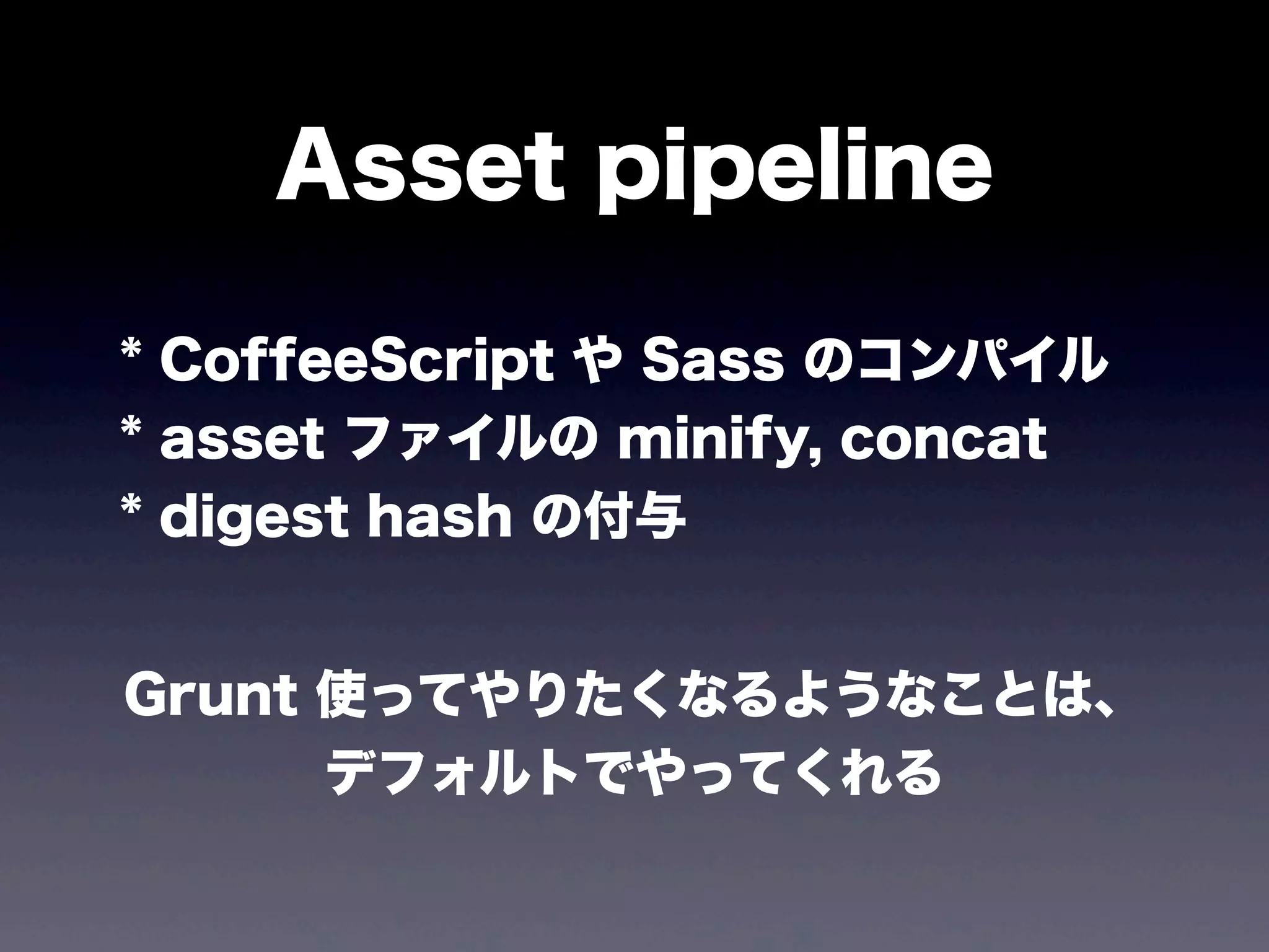 Asset pipeline
* CoffeeScript や Sass のコンパイル
* asset ファイルの minify, concat
* digest hash の付与
Grunt 使ってやりたくなるようなことは、
デフォルトでやってくれる

 