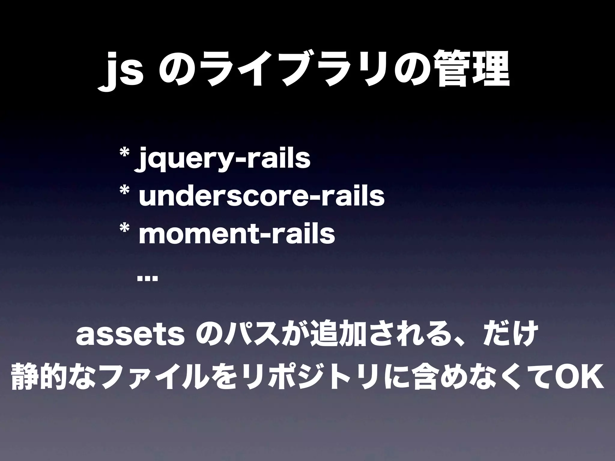 js のライブラリの管理
* jquery-rails
* underscore-rails
* moment-rails
...

assets のパスが追加される、だけ
静的なファイルをリポジトリに含めなくてOK

 