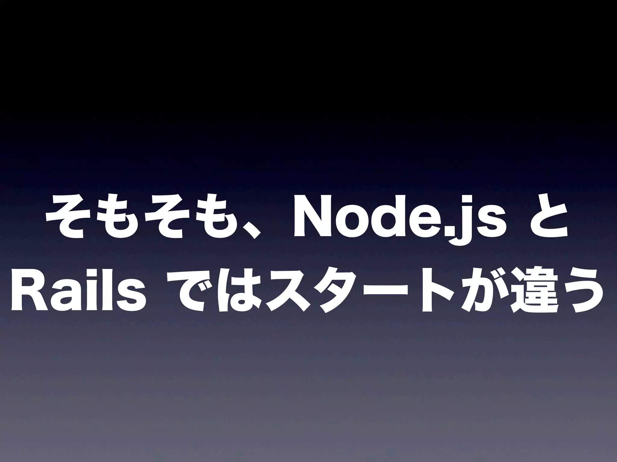 そもそも、Node.js と
Rails ではスタートが違う

 