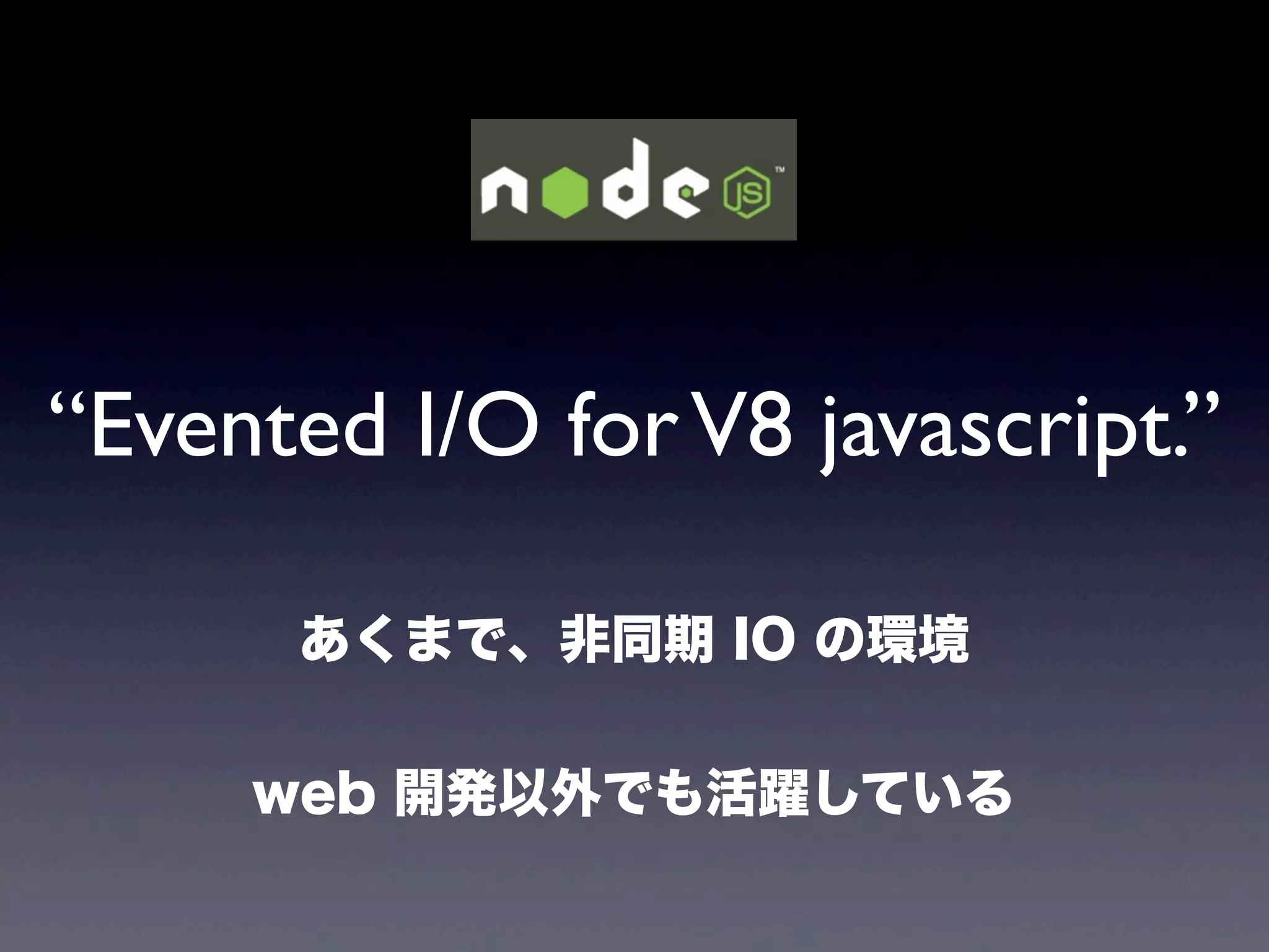 “Evented I/O for V8 javascript.”
あくまで、非同期 IO の環境
web 開発以外でも活躍している

 