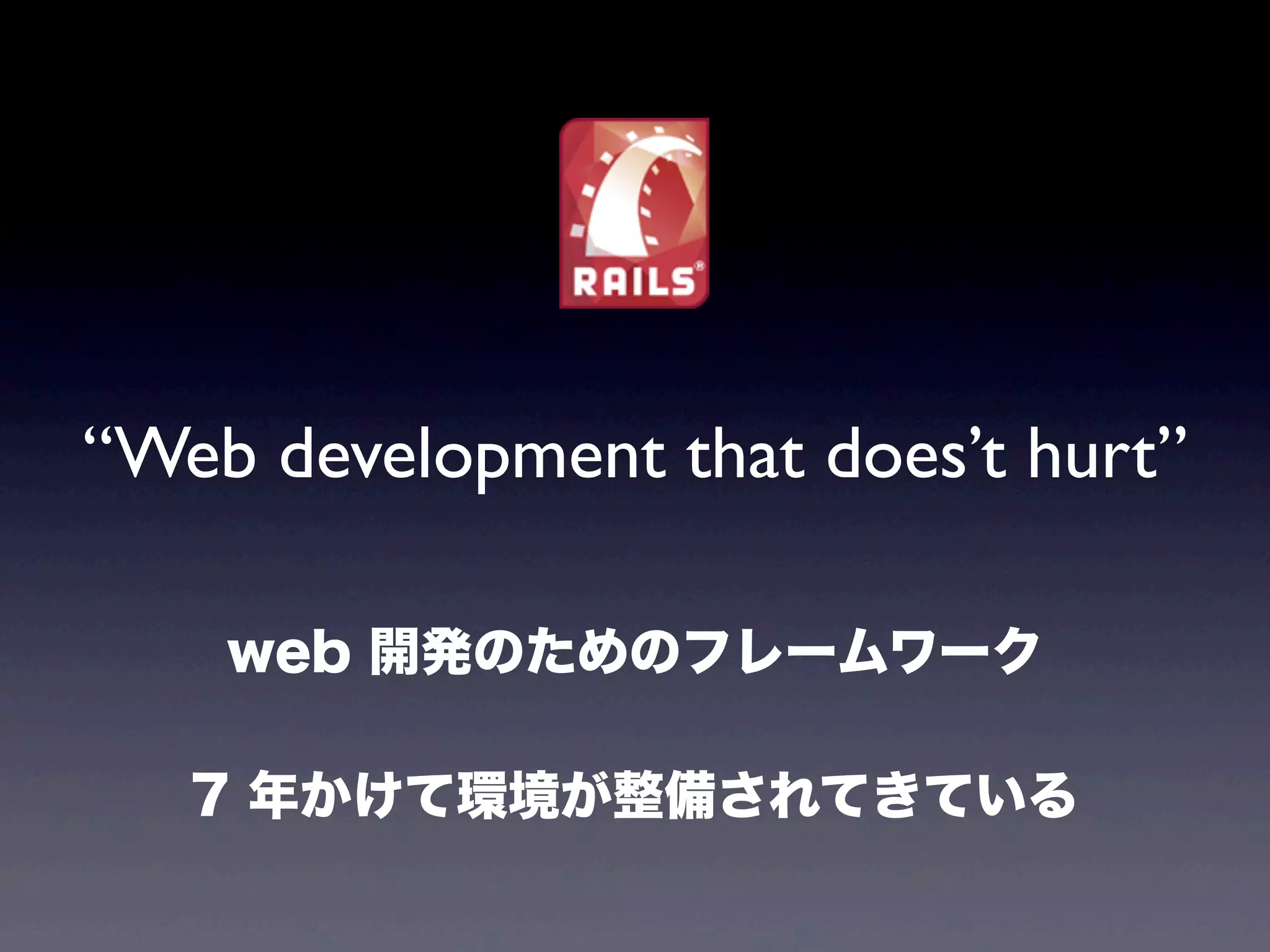 “Web development that does’t hurt”
web 開発のためのフレームワーク
7 年かけて環境が整備されてきている

 