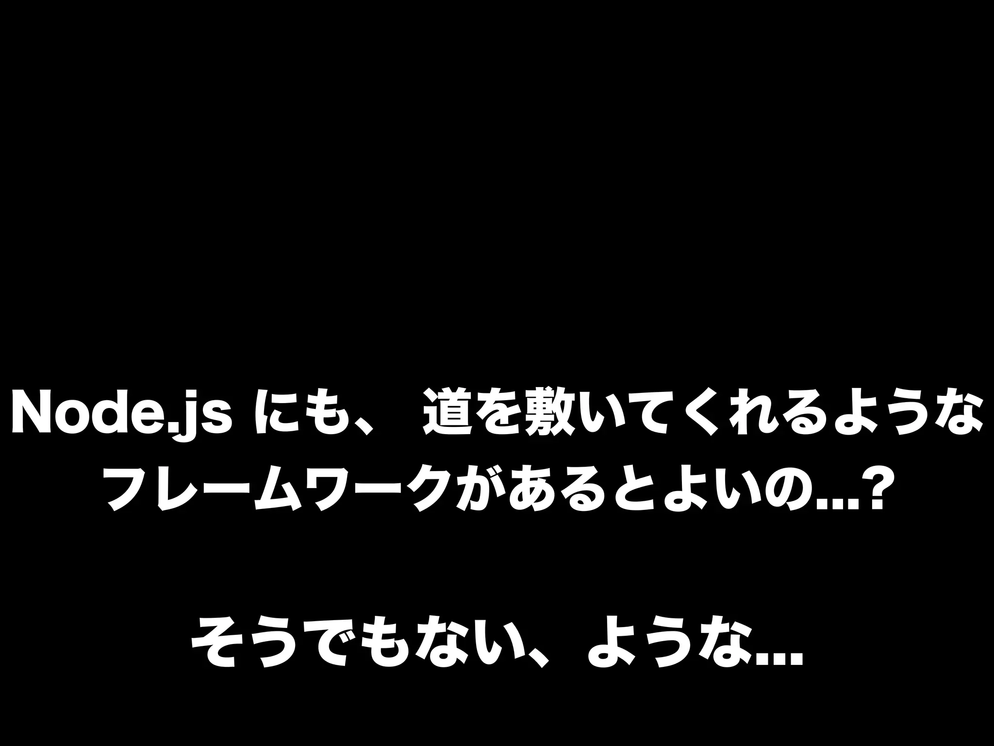 Node.js にも、 道を敷いてくれるような
フレームワークがあるとよいの...?

そうでもない、ような...

 