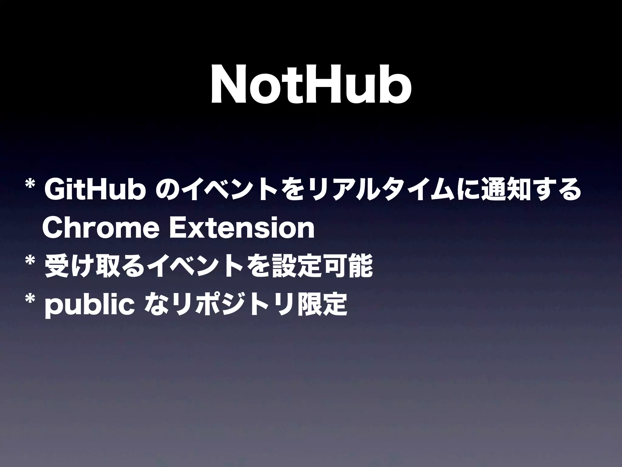 NotHub
* GitHub のイベントをリアルタイムに通知する
Chrome Extension
* 受け取るイベントを設定可能
* public なリポジトリ限定

 