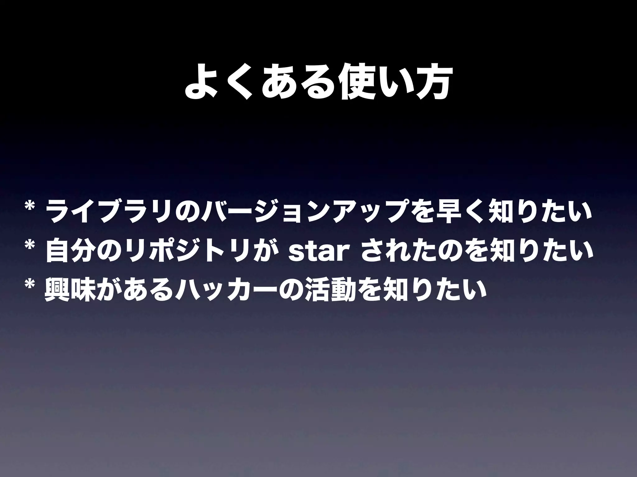 よくある使い方

* ライブラリのバージョンアップを早く知りたい
* 自分のリポジトリが star されたのを知りたい
* 興味があるハッカーの活動を知りたい

 