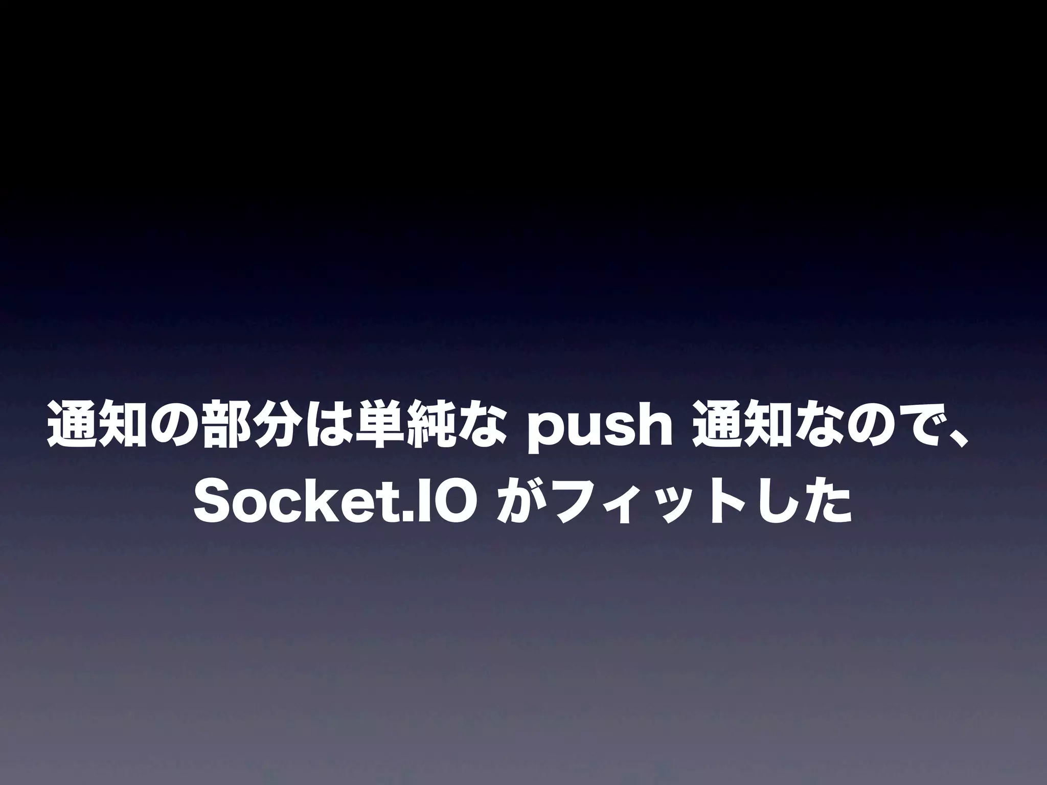 通知の部分は単純な push 通知なので、
Socket.IO がフィットした

 