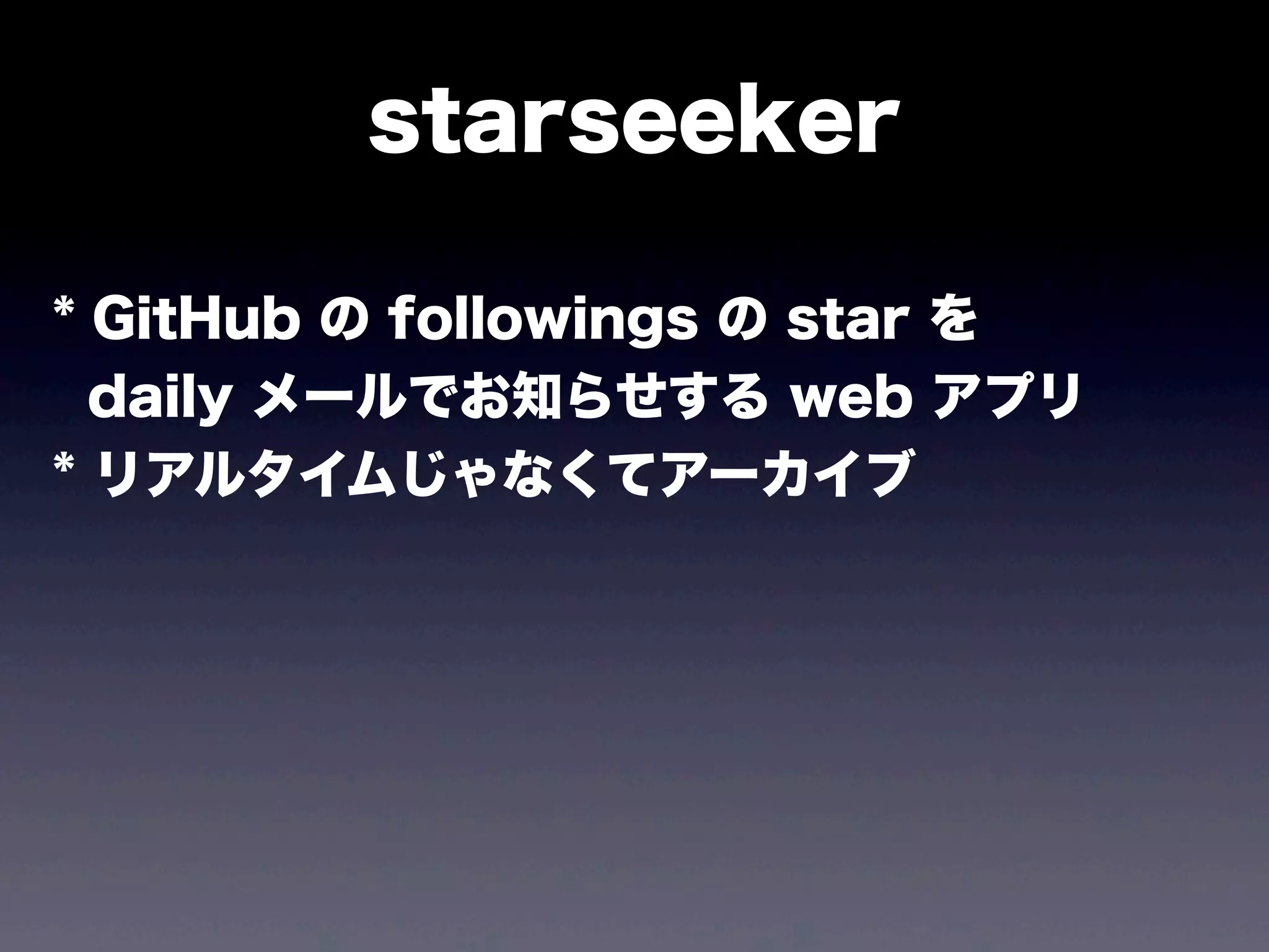 starseeker
* GitHub の followings の star を
daily メールでお知らせする web アプリ
* リアルタイムじゃなくてアーカイブ

 