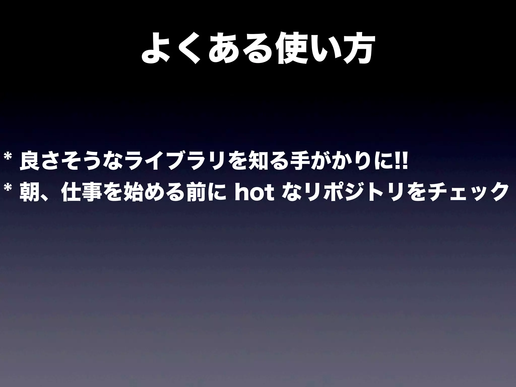 よくある使い方

* 良さそうなライブラリを知る手がかりに!!
* 朝、仕事を始める前に hot なリポジトリをチェック

 