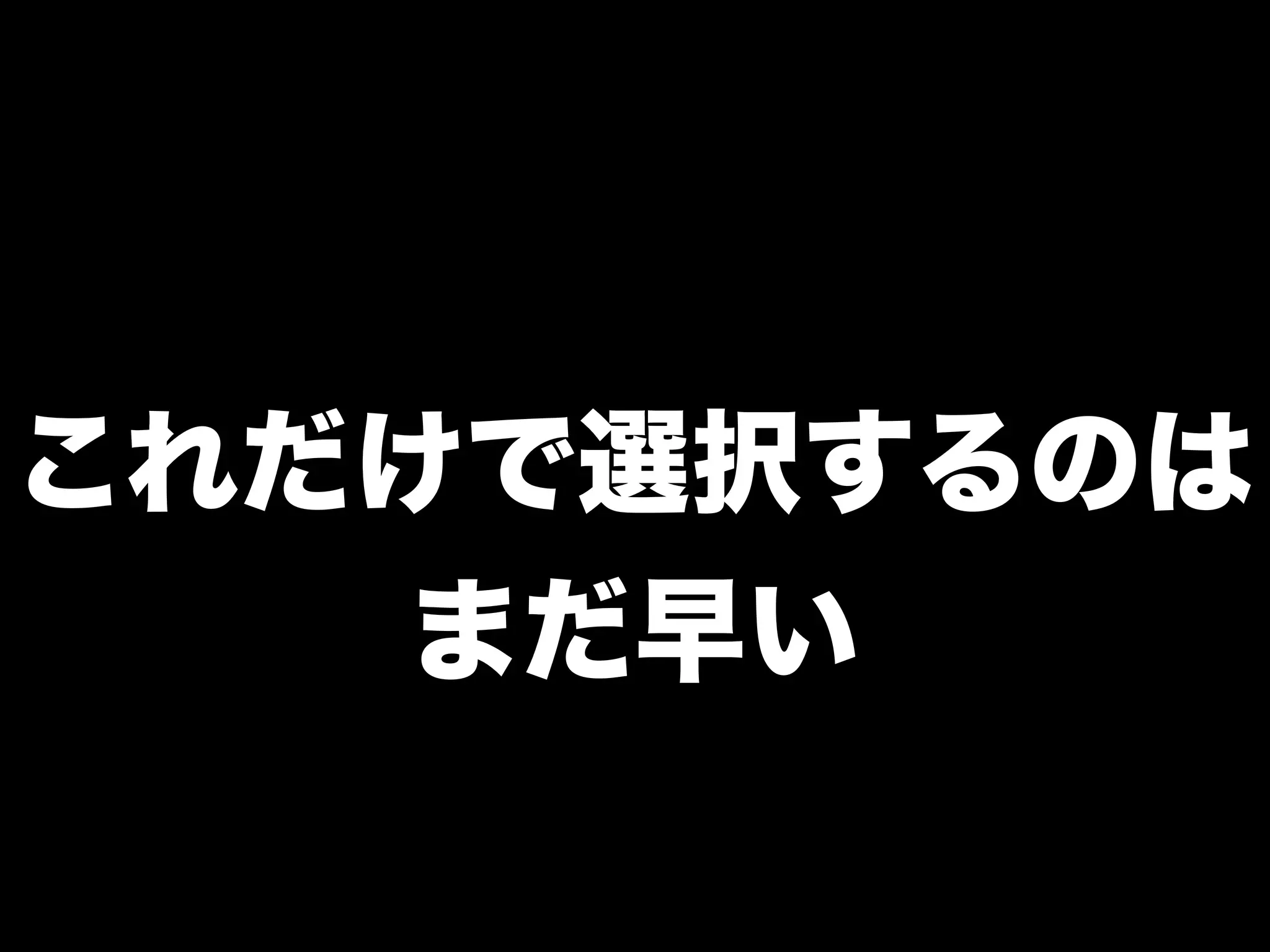 これだけで選択するのは
まだ早い

 