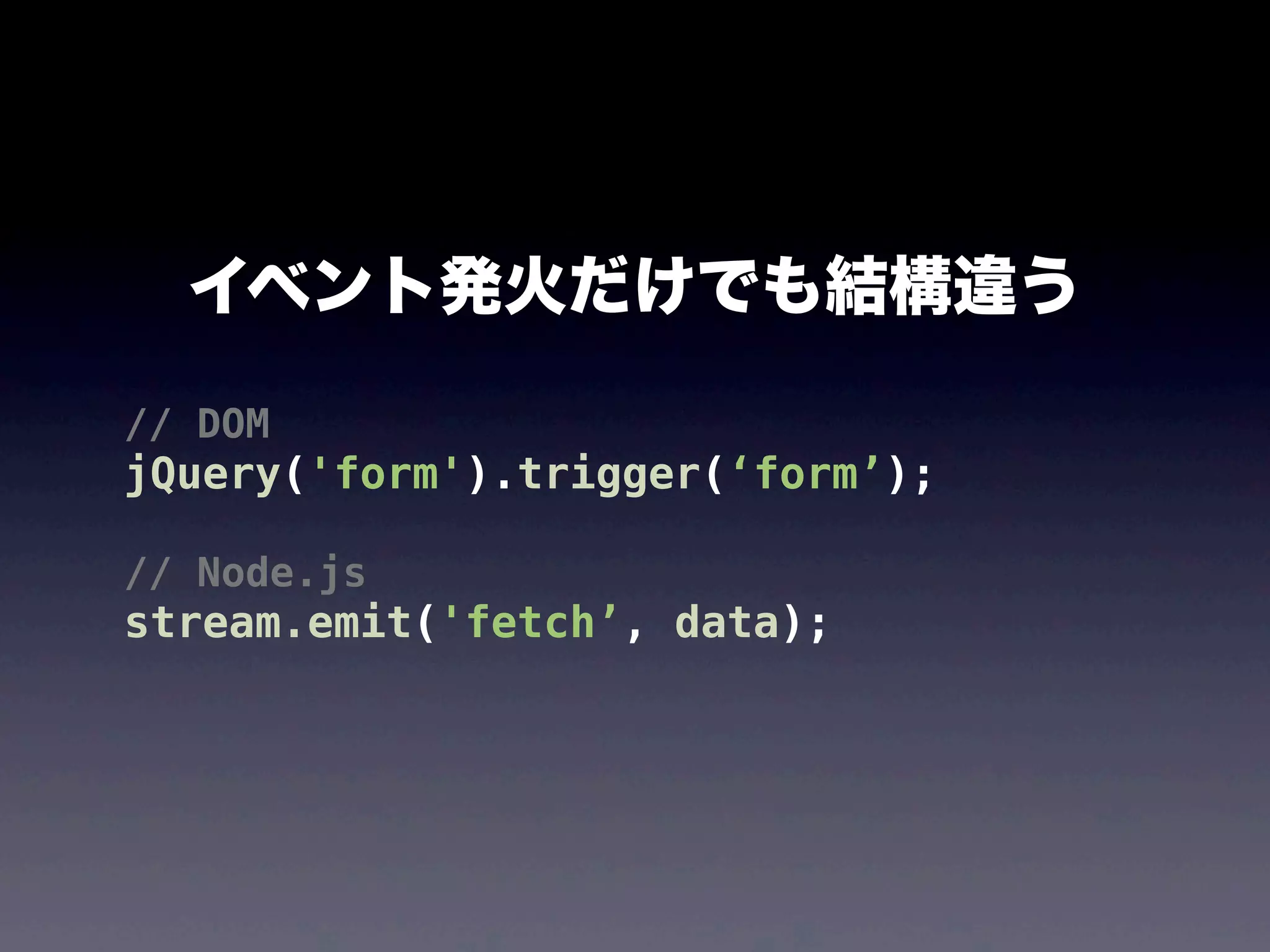 イベント発火だけでも結構違う
// DOM

jQuery('form').trigger(‘form’);
// Node.js

stream.emit('fetch’, data);

 