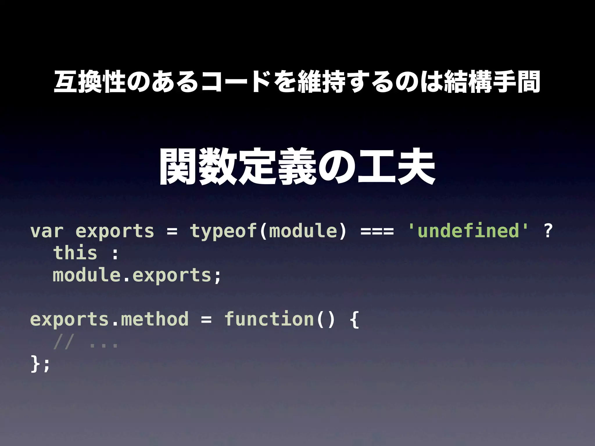 互換性のあるコードを維持するのは結構手間

関数定義の工夫
var exports = typeof(module) === 'undefined' ?
this :
module.exports;
exports.method = function() {
// ...
};

 