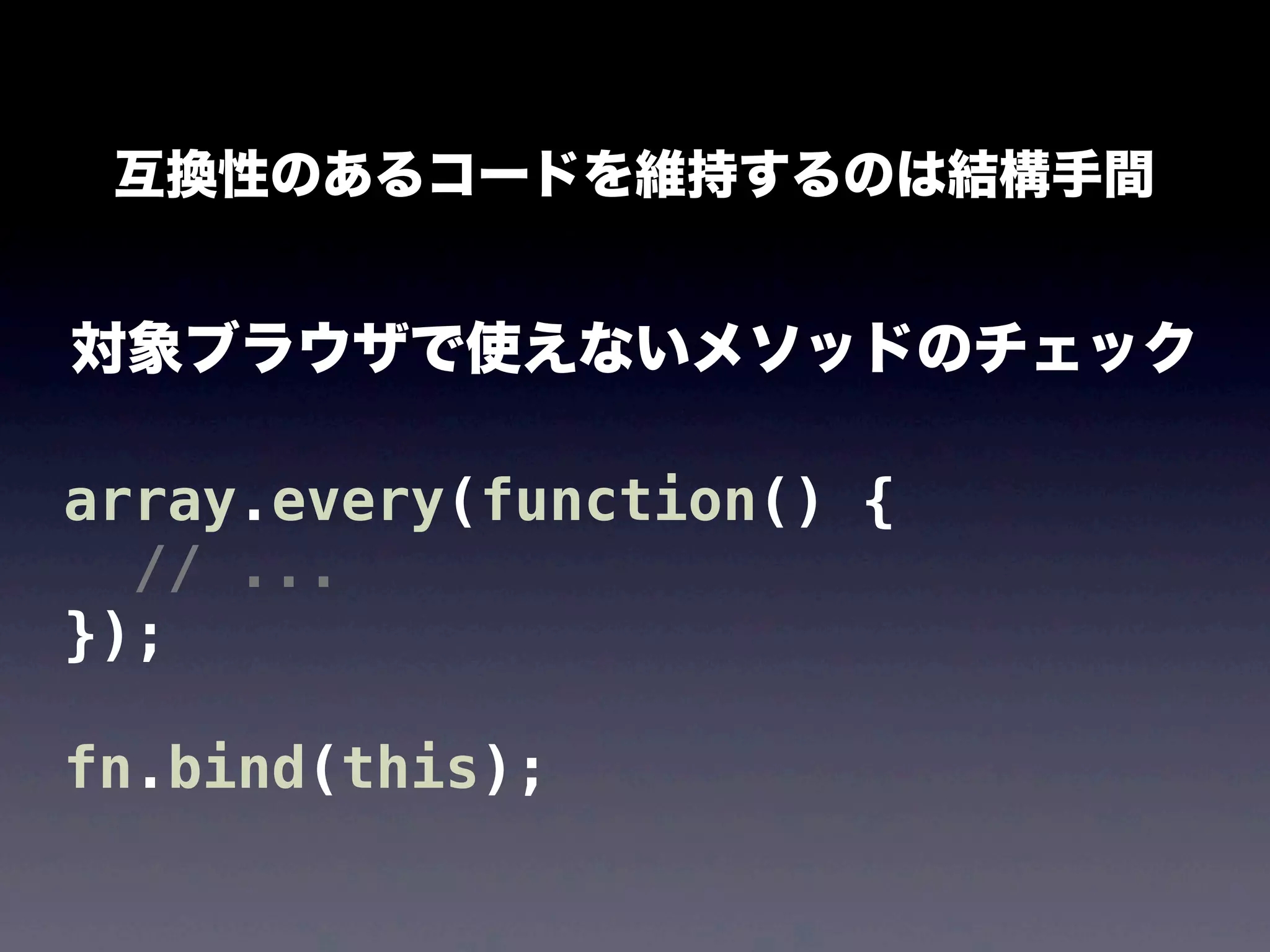 互換性のあるコードを維持するのは結構手間

対象ブラウザで使えないメソッドのチェック

array.every(function() {
// ...
});
fn.bind(this);

 