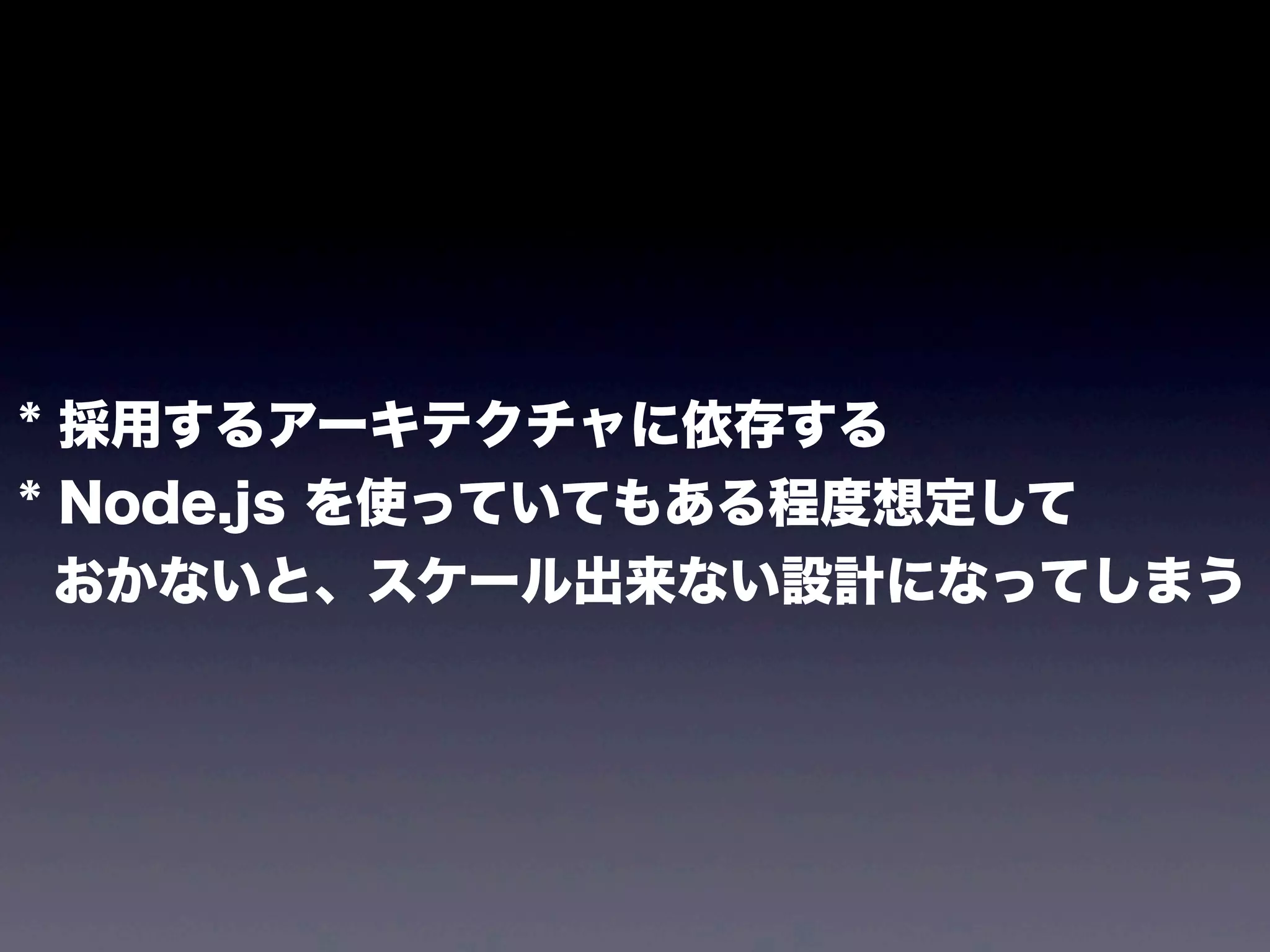 * 採用するアーキテクチャに依存する
* Node.js を使っていてもある程度想定して
おかないと、スケール出来ない設計になってしまう

 