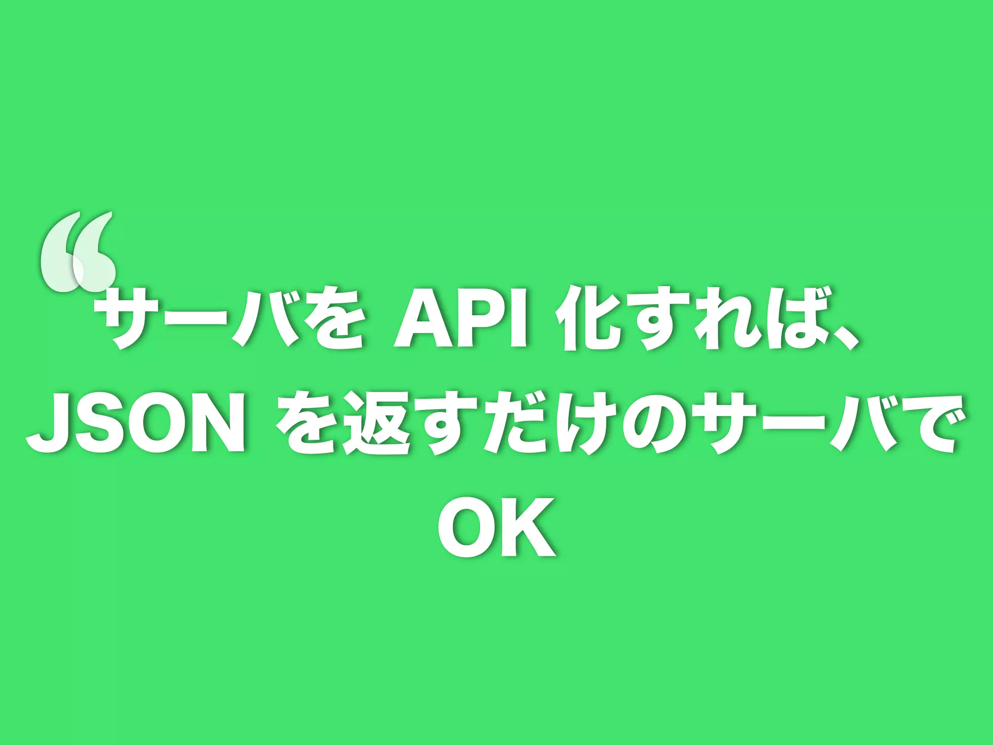 ‘

サーバを API 化すれば、

JSON を返すだけのサーバで
OK

 
