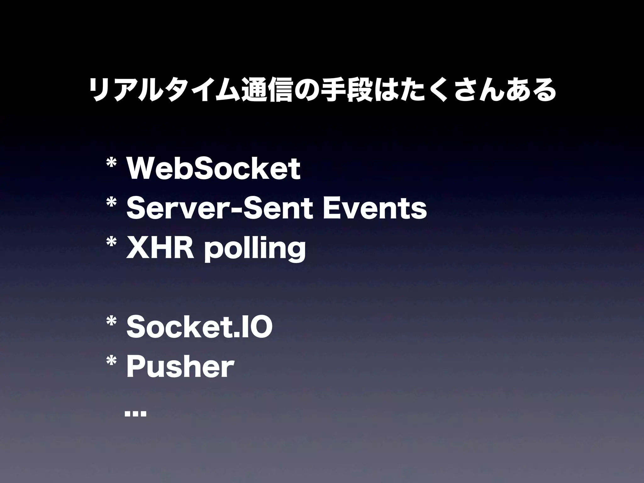 リアルタイム通信の手段はたくさんある
* WebSocket
* Server-Sent Events
* XHR polling
* Socket.IO
* Pusher
...

 