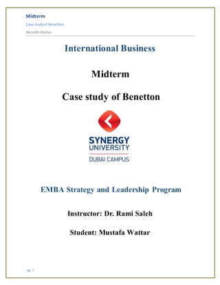 Midterm
Case studyof Benetton
Mustafa Wattar
pg. 1
International Business
Midterm
Case study of Benetton
EMBA Strategy and Leadership Program
Instructor: Dr. Rami Saleh
Student: Mustafa Wattar
 