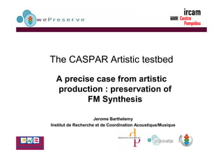 The CASPAR Artistic testbed

  A precise case from artistic
  production : preservation of
          FM Synthesis

                     Jerome Barthelemy
Institut de Recherche et de Coordination Acoustique/Musique
 