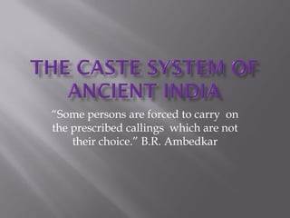 “Some persons are forced to carry on
the prescribed callings which are not
    their choice.” B.R. Ambedkar
 