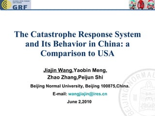 The Catastrophe Response System and Its Behavior in China: a Comparison to USA Jiajin Wang ,Yaobin Meng, Zhao Zhang,Peijun Shi Beijing Normal University, Beijing 100875,China. E-mail:  [email_address] June 2,2010   