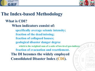 What is CDI? When indicators consist of: specifically average seismic intensity;  fraction of the dead/missing;  fraction of collapsed houses;  geological disaster danger degree   which is the weighted sum of a suite of low-level geo-indices; fraction of evacuation and resettlement. The DI becomes the widely employed Consolidated Disaster Index ( CDI ). The Index-based Methodology 