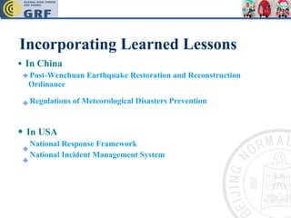 Incorporating Learned Lessons ◆   In China Post-Wenchuan Earthquake Restoration and Reconstruction  Ordinance Regulations of Meteorological Disasters Prevention   ◆   In USA National Response Framework  National Incident Management System  