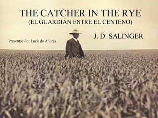 THE CATCHER IN THE RYE (EL GUARDIÁN ENTRE EL CENTENO) J. D. SALINGER Presentación: Lucía de Andrés 