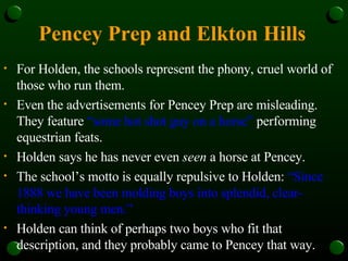 Pencey Prep and Elkton Hills   <ul><li>For Holden, the schools represent the phony, cruel world of those who run them.  </...