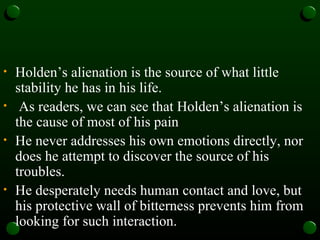 <ul><li>Holden’s alienation is the source of what little stability he has in his life.  </li></ul><ul><li>As readers, we c...