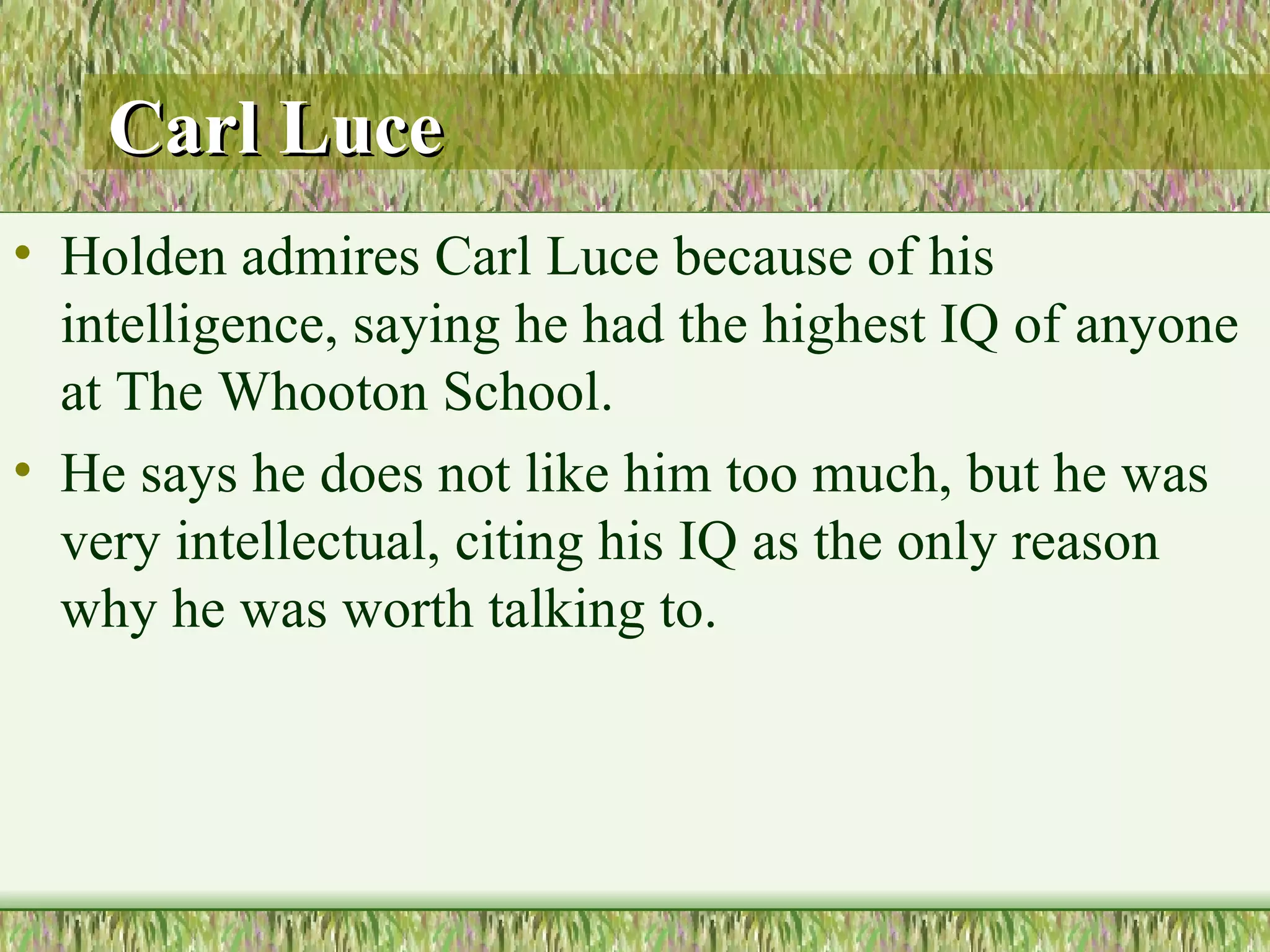 Carl Luce Holden admires Carl Luce because of his intelligence, saying he had the highest IQ of anyone at The Whooton School.  He says he does not like him too much, but he was very intellectual, citing his IQ as the only reason why he was worth talking to.  