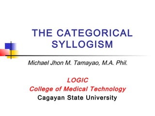 THE CATEGORICAL
SYLLOGISM
Michael Jhon M. Tamayao, M.A. Phil.
LOGIC
College of Medical Technology
Cagayan State University
 