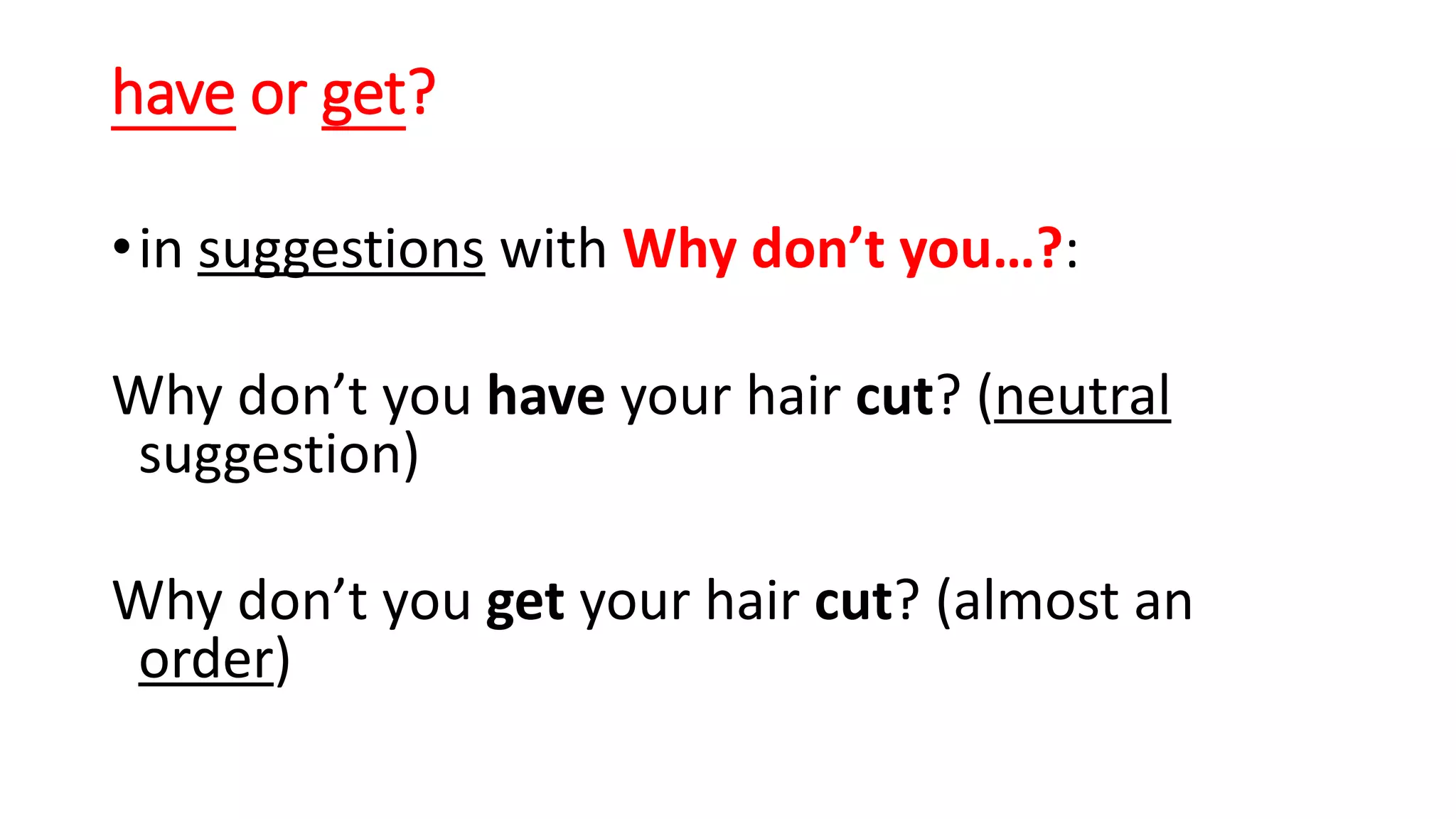 have or get?
•in suggestions with Why don’t you…?:
Why don’t you have your hair cut? (neutral
suggestion)
Why don’t you get your hair cut? (almost an
order)
 
