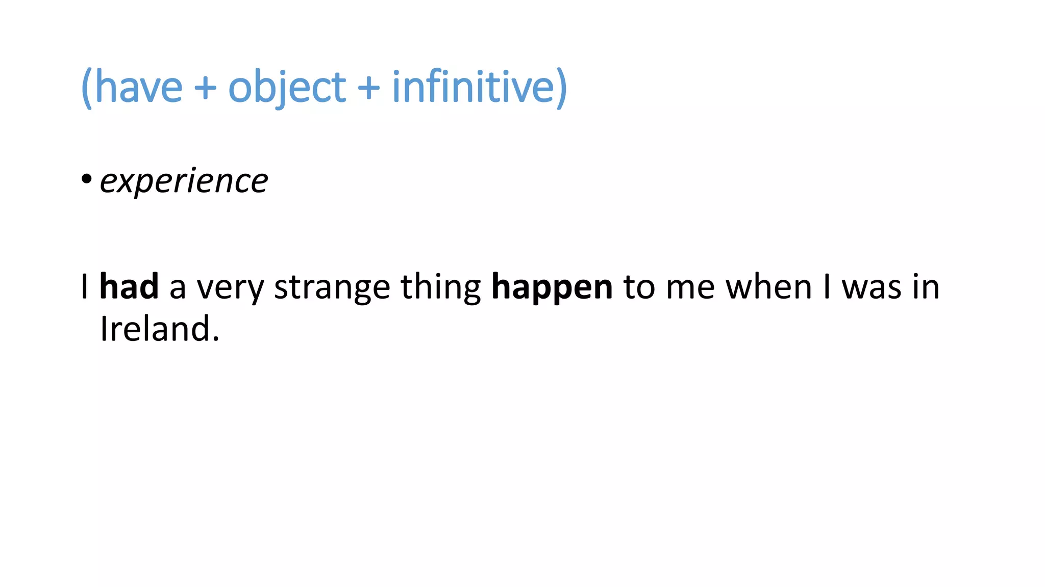 (have + object + infinitive)
• experience
I had a very strange thing happen to me when I was in
Ireland.
 