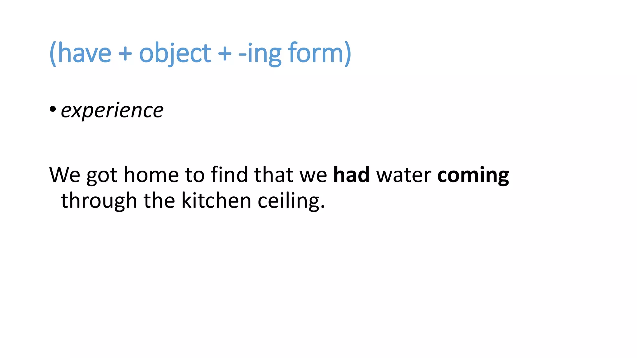(have + object + -ing form)
• experience
We got home to find that we had water coming
through the kitchen ceiling.
 
