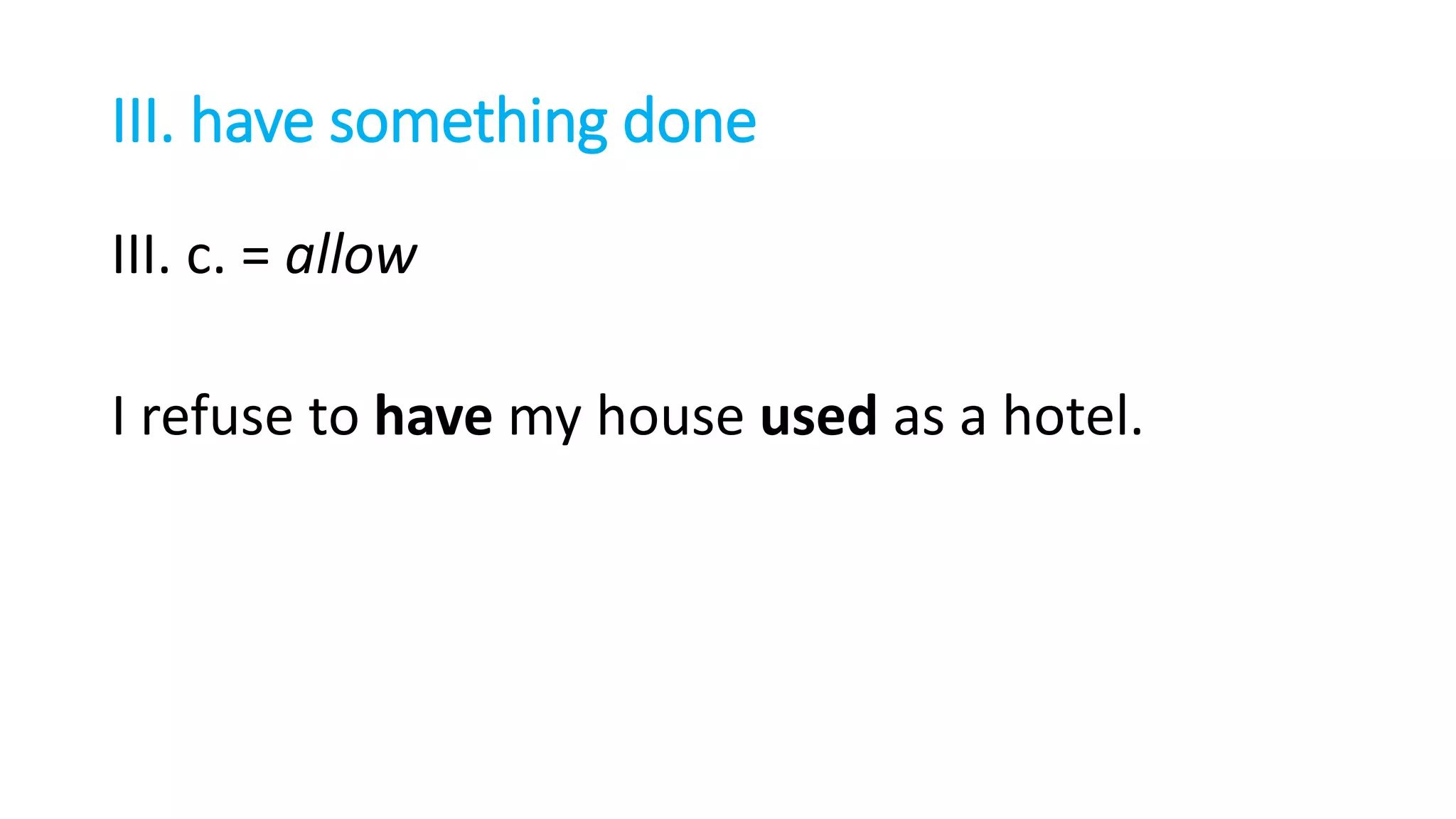 III. have something done
III. c. = allow
I refuse to have my house used as a hotel.
 