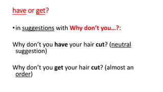 have or get?
•in suggestions with Why don’t you…?:
Why don’t you have your hair cut? (neutral
suggestion)
Why don’t you get your hair cut? (almost an
order)
 