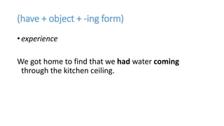 (have + object + -ing form)
• experience
We got home to find that we had water coming
through the kitchen ceiling.
 