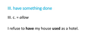 III. have something done
III. c. = allow
I refuse to have my house used as a hotel.
 