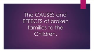 The CAUSES and
EFFECTS of broken
families to the
Children.
 