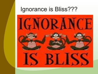 Ignorance is Bliss??? 