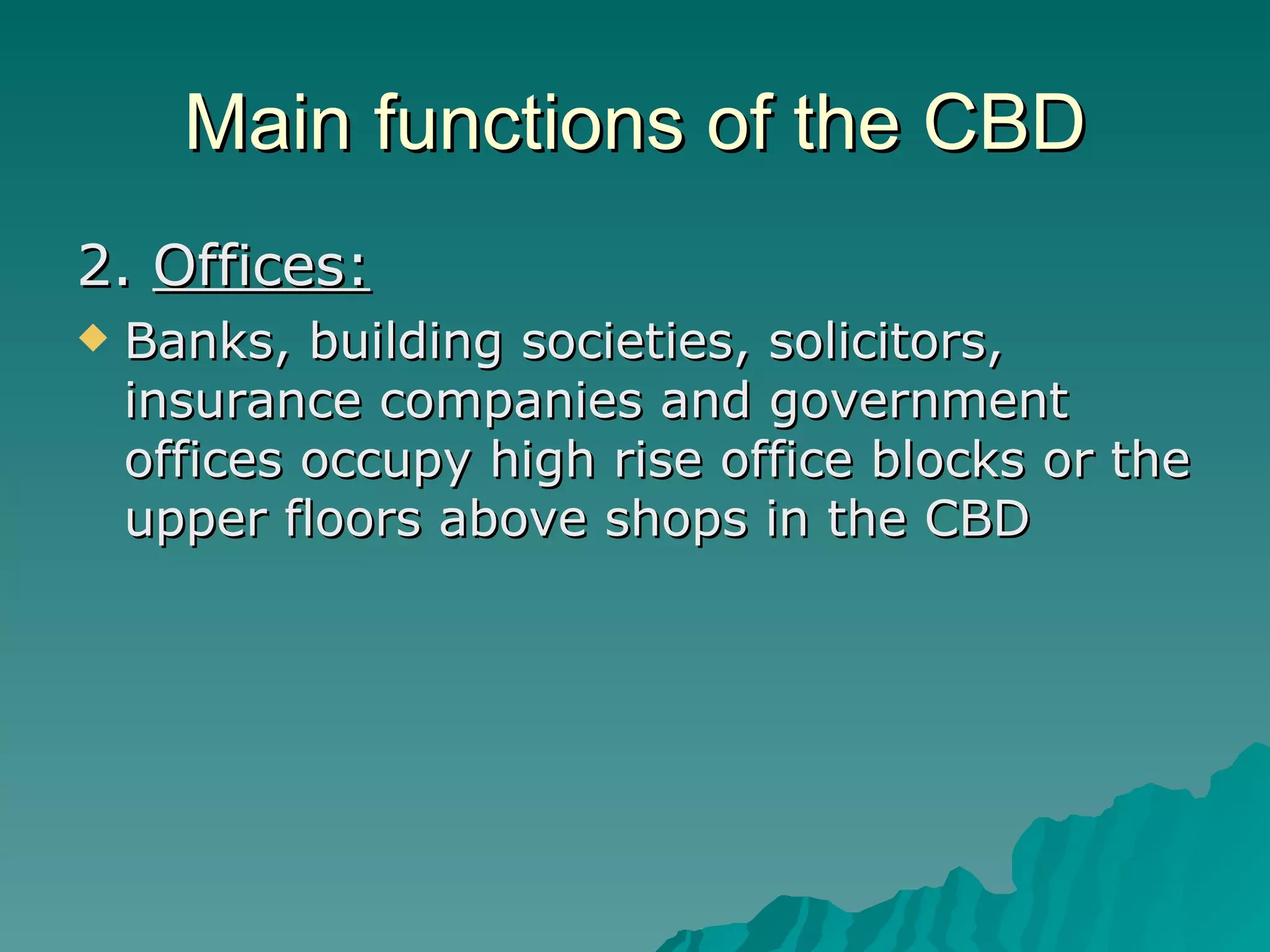 Main functions of the CBD 2.  Offices: Banks, building societies, solicitors, insurance companies and government offices occupy high rise office blocks or the upper floors above shops in the CBD 