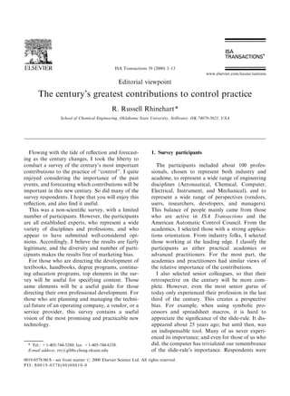 ISA Transactions 39 (2000) 3±13
                                                                                               www.elsevier.com/locate/isatrans

                                                   Editorial viewpoint

       The century's greatest contributions to control practice
                                               R. Russell Rhinehart*
                   School of Chemical Engineering, Oklahoma State University, Stillwater, OK 74078-5021, USA




  Flowing with the tide of re¯ection and forecast-                   1. Survey participants
ing as the century changes, I took the liberty to
conduct a survey of the century's most important                        The participants included about 100 profes-
contributions to the practice of ``control''. I quite                sionals, chosen to represent both industry and
enjoyed considering the importance of the past                       academe, to represent a wide range of engineering
events, and forecasting which contributions will be                  disciplines (Aeronautical, Chemical, Computer,
important in this new century. So did many of the                    Electrical, Instrument, and Mechanical), and to
survey respondents. I hope that you will enjoy this                  represent a wide range of perspectives (vendors,
re¯ection, and also ®nd it useful.                                   users, researchers, developers, and managers).
  This was a non-scienti®c survey, with a limited                    This balance of people mainly came from those
number of participants. However, the participants                    who are active in ISA Transactions and the
are all established experts, who represent a wide                    American Automatic Control Council. From the
variety of disciplines and professions, and who                      academics, I selected those with a strong applica-
appear to have submitted well-considered opi-                        tions orientation. From industry folks, I selected
nions. Accordingly, I believe the results are fairly                 those working at the leading edge. I classify the
legitimate, and the diversity and number of parti-                   participants as either practical academics or
cipants makes the results free of marketing bias.                    advanced practitioners. For the most part, the
  For those who are directing the development of                     academics and practitioners had similar views of
textbooks, handbooks, degree programs, continu-                      the relative importance of the contributions.
ing education programs, top elements in the sur-                        I also selected senior colleagues, so that their
vey will be useful for specifying content. Those                     retrospective on the century will be more com-
same elements will be a useful guide for those                       plete. However, even the most senior gurus of
directing their own professional development. For                    today only experienced their profession in the last
those who are planning and managing the techni-                      third of the century. This creates a perspective
cal future of an operating company, a vendor, or a                   bias. For example, when using symbolic pro-
service provider, this survey contains a useful                      cessors and spreadsheet macros, it is hard to
vision of the most promising and practicable new                     appreciate the signi®cance of the slide-rule. It dis-
technology.                                                          appeared about 25 years ago; but until then, was
                                                                     an indispensable tool. Many of us never experi-
                                                                     enced its importance; and even for those of us who
  * Tel.: +1-405-744-5280; fax: +1-405-744-6338.                     did, the computer has trivialized our remembrance
  E-mail address: rrr@gibbs.cheng.oksate.edu                         of the slide-rule's importance. Respondents were
0019-0578/00/$ - see front matter # 2000 Elsevier Science Ltd. All rights reserved.
PII: S0019-0578(00)00010-0
 