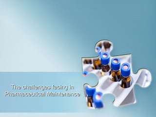 1 |
The challenges facing inThe challenges facing in
Pharmaceutical MaintenancePharmaceutical Maintenance
 