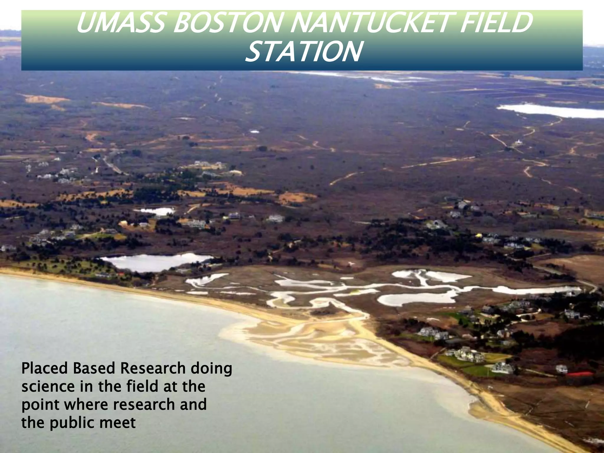 UMASS BOSTON NANTUCKET FIELD
STATION
Placed Based Research doing
science in the field at the
point where research and
the public meet
 