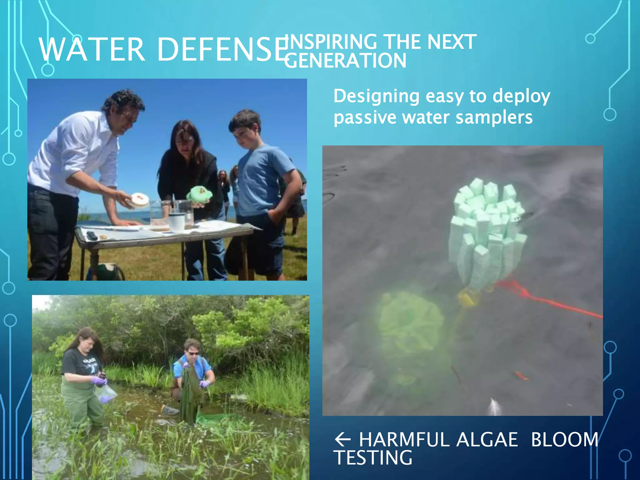 WATER DEFENSEINSPIRING THE NEXT
GENERATION
 HARMFUL ALGAE BLOOM
TESTING
Designing easy to deploy
passive water samplers
 
