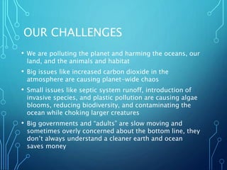 OUR CHALLENGES
• We are polluting the planet and harming the oceans, our
land, and the animals and habitat
• Big issues li...