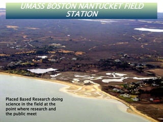 UMASS BOSTON NANTUCKET FIELD
STATION
Placed Based Research doing
science in the field at the
point where research and
the ...