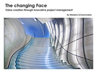The changing Face
Value creation through innovative project management
                                               By Marieke Schoenmaker