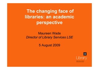 The changing face of
libraries: an academic
      perspective

         Maureen Wade
Director of Library Services LSE

        5 August 2009
 