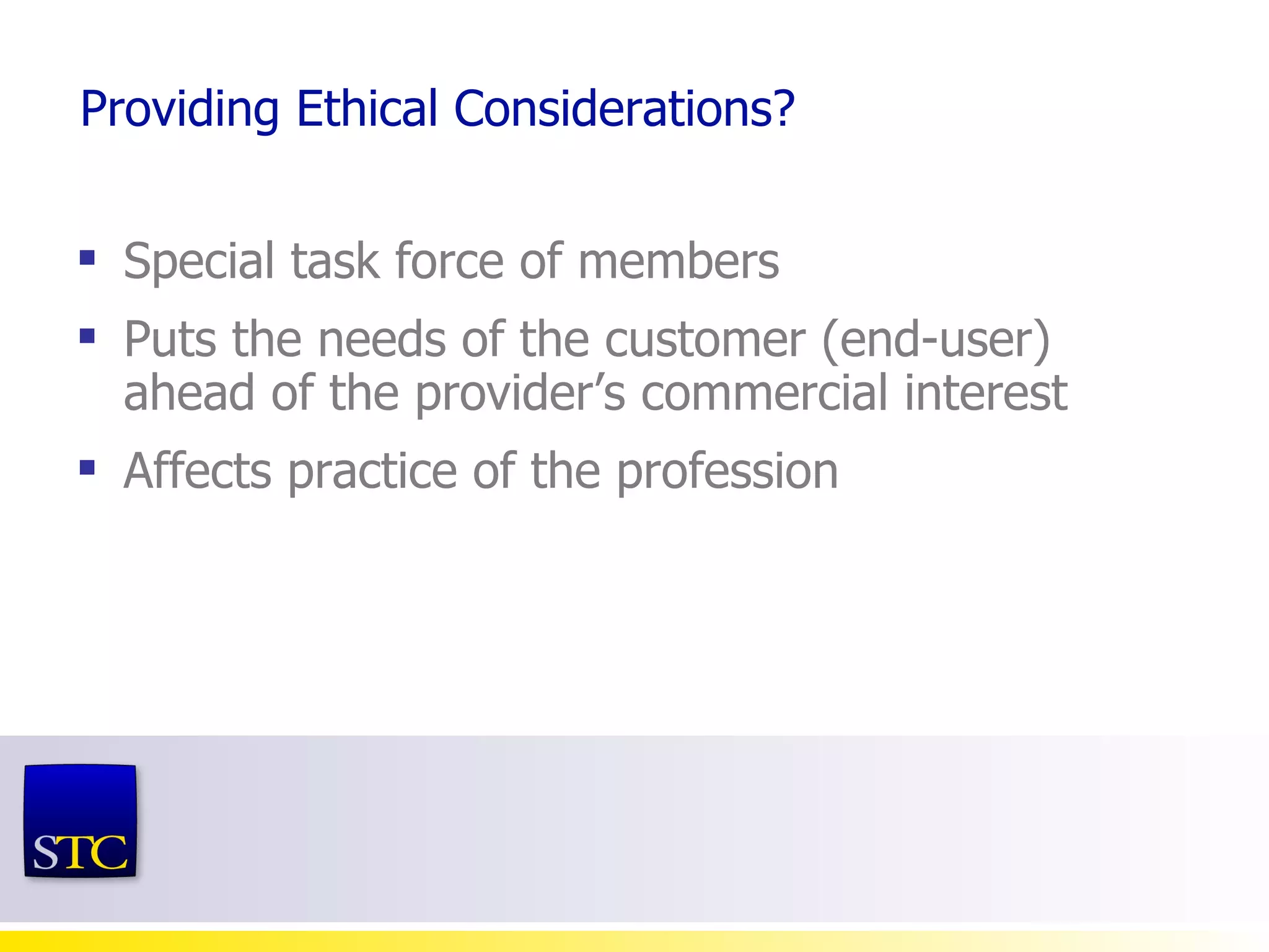 Providing Ethical Considerations? Special task force of members Puts the needs of the customer (end-user) ahead of the provider’s commercial interest  Affects practice of the profession  