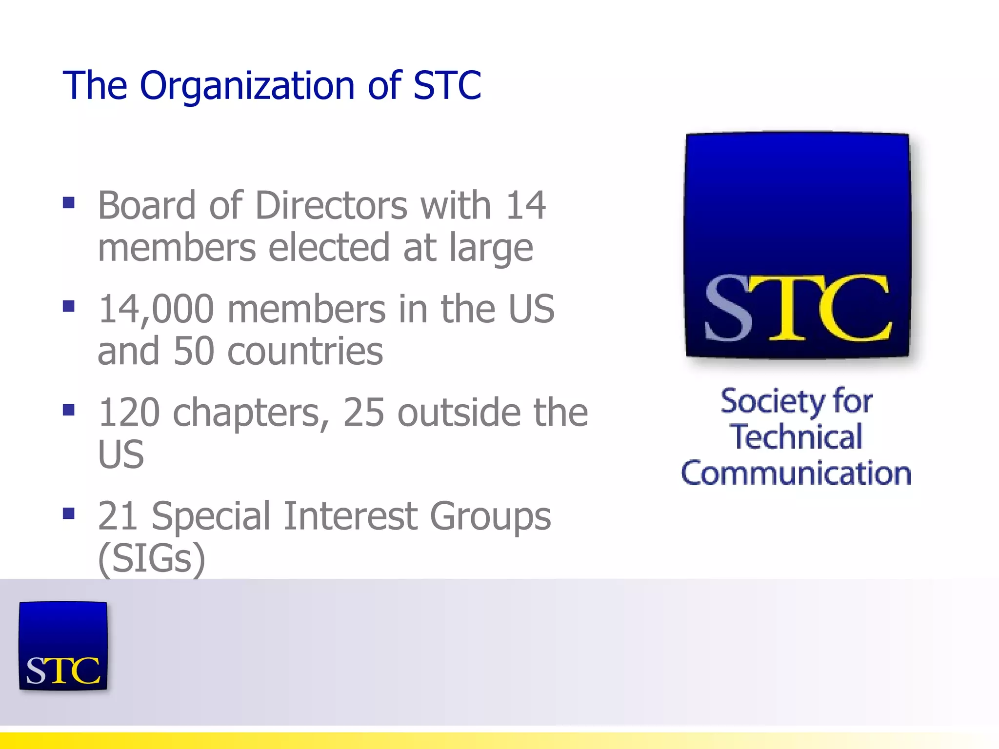 The Organization of STC Board of Directors with 14 members elected at large 14,000 members in the US and 50 countries 120 chapters, 25 outside the US 21 Special Interest Groups (SIGs) 