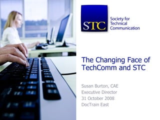 The Changing Face of TechComm and STC Susan Burton, CAE Executive Director 31 October 2008 DocTrain East 